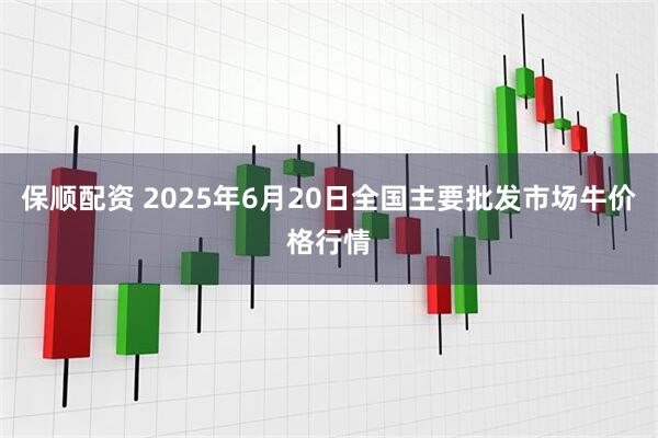 保顺配资 2025年6月20日全国主要批发市场牛价格行情