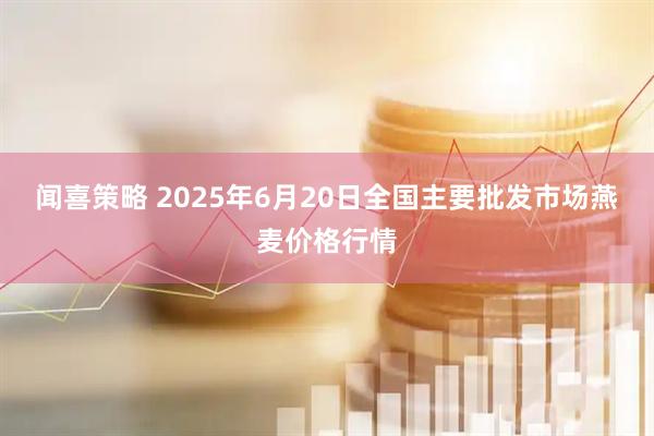 闻喜策略 2025年6月20日全国主要批发市场燕麦价格行情