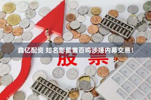 鑫亿配资 知名影星黄百鸣涉嫌内幕交易！