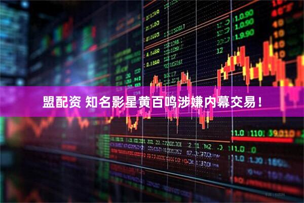 盟配资 知名影星黄百鸣涉嫌内幕交易！