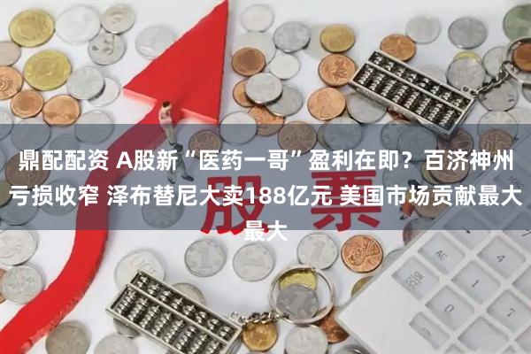鼎配配资 A股新“医药一哥”盈利在即？百济神州亏损收窄 泽布替尼大卖188亿元 美国市场贡献最大
