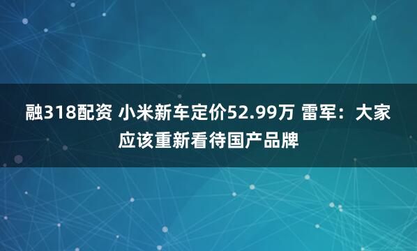 融318配资 小米新车定价52.99万 雷军：大家应该重新看待国产品牌