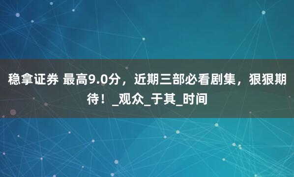 稳拿证券 最高9.0分，近期三部必看剧集，狠狠期待！_观众_于其_时间