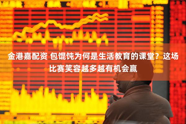 金港嘉配资 包馄饨为何是生活教育的课堂？这场比赛笑容越多越有机会赢