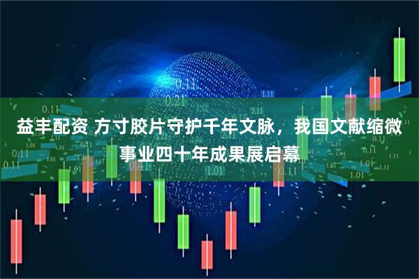 益丰配资 方寸胶片守护千年文脉，我国文献缩微事业四十年成果展启幕