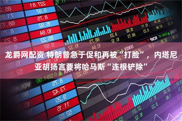 龙爵网配资 特朗普急于促和再被“打脸”，内塔尼亚胡扬言要将哈马斯“连根铲除”