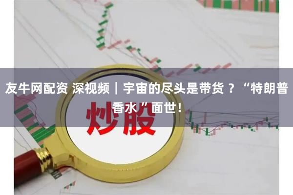 友牛网配资 深视频｜宇宙的尽头是带货 ？“特朗普香水 ”面世！