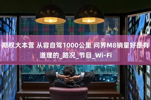 期权大本营 从容自驾1000公里 问界M8销量好是有道理的_路况_节目_Wi-Fi