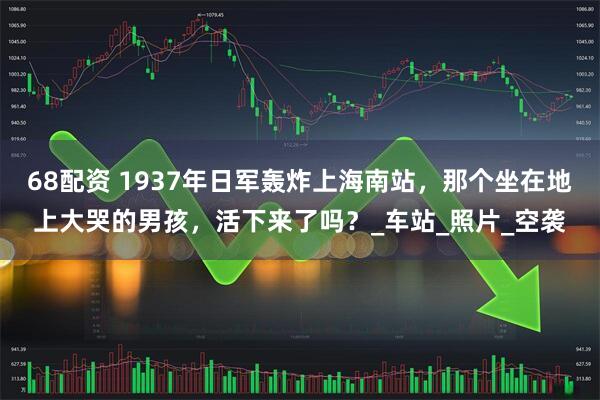 68配资 1937年日军轰炸上海南站，那个坐在地上大哭的男孩，活下来了吗？_车站_照片_空袭
