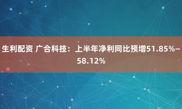 生利配资 广合科技：上半年净利同比预增51.85%—58.12%