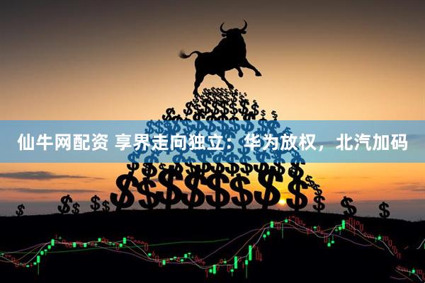 仙牛网配资 享界走向独立：华为放权，北汽加码