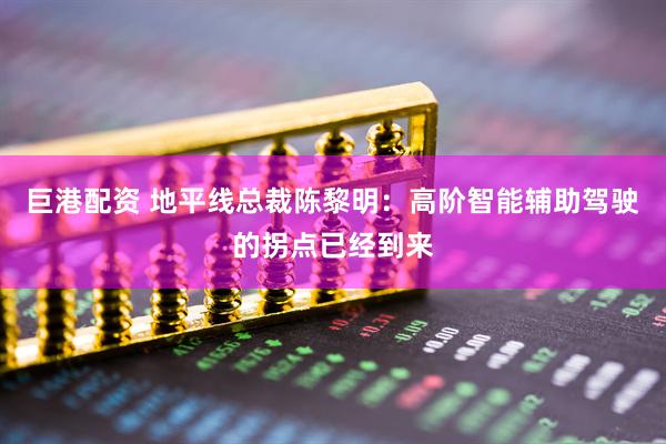 巨港配资 地平线总裁陈黎明：高阶智能辅助驾驶的拐点已经到来