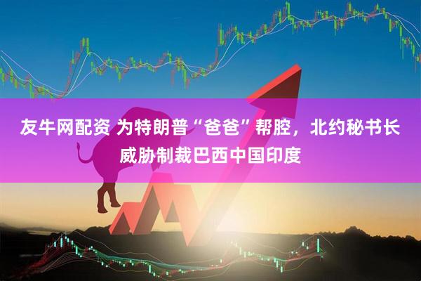 友牛网配资 为特朗普“爸爸”帮腔，北约秘书长威胁制裁巴西中国印度