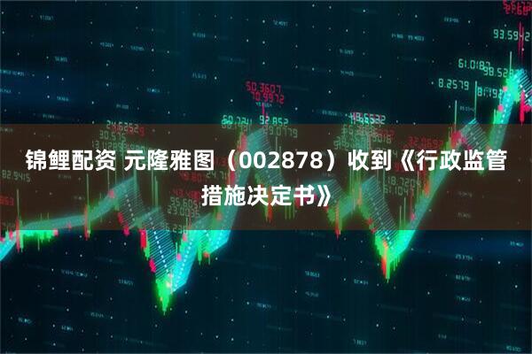 锦鲤配资 元隆雅图（002878）收到《行政监管措施决定书》