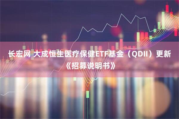 长宏网 大成恒生医疗保健ETF基金（QDII）更新《招募说明书》
