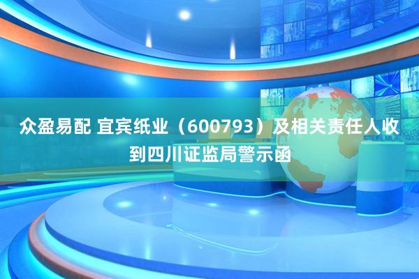 众盈易配 宜宾纸业（600793）及相关责任人收到四川证监局警示函