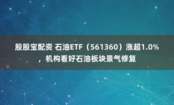 股股宝配资 石油ETF（561360）涨超1.0%，机构看好石油板块景气修复