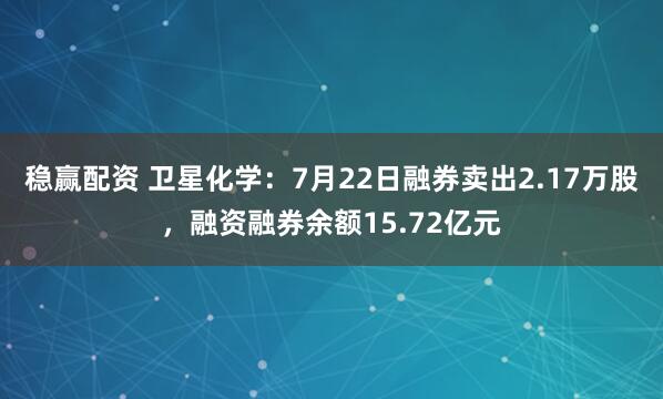 稳赢配资 卫星化学：7月22日融券卖出2.17万股，融资融券余额15.72亿元