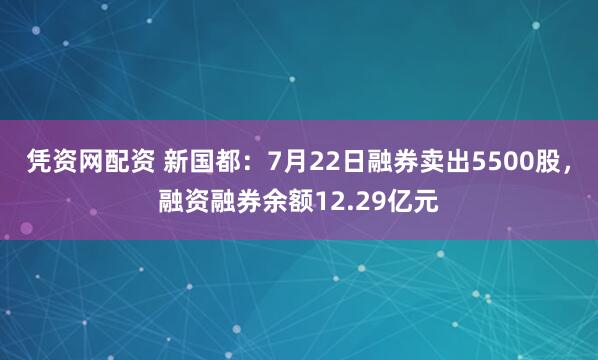 凭资网配资 新国都：7月22日融券卖出5500股，融资融券余额12.29亿元