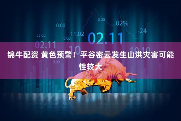 锦牛配资 黄色预警！平谷密云发生山洪灾害可能性较大