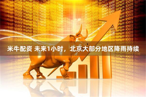 米牛配资 未来1小时，北京大部分地区降雨持续