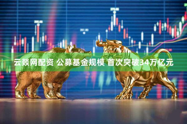 云燚网配资 公募基金规模 首次突破34万亿元